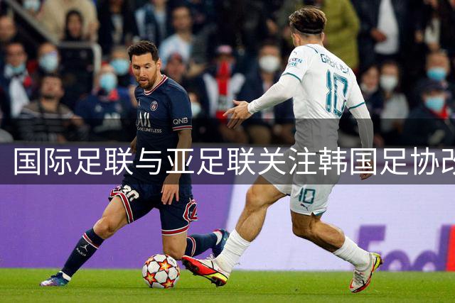 国际足联与亚足联关注韩国足协改革进程 发函要求提交详细报告