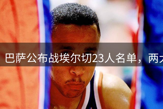 巴萨公布战埃尔切23人名单，两大主力缺阵
