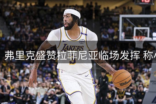 弗里克盛赞拉菲尼亚临场发挥 称小将埃斯帕特带来惊喜