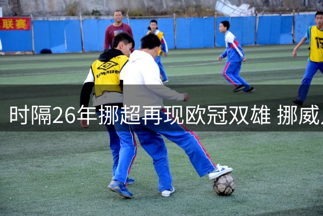 时隔26年挪超再现欧冠双雄 挪威足球迎复兴时刻